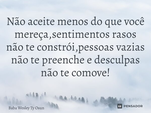 Não aceite menos do que você mereça,sentimentos rasos não te constrói,pessoas vazias não te preenche e desculpas não te comove! ⁠... Frase de Bàbá Wesley Ty Osun.