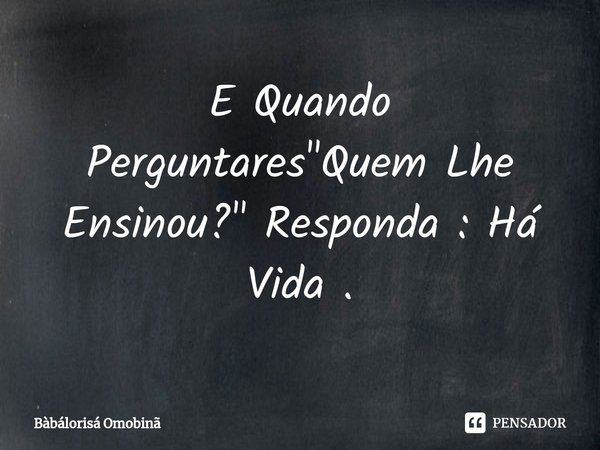 ⁠E Quando Perguntares "Quem Lhe Ensinou?" Responda : Há Vida .... Frase de Bàbálorisá Omobinã.