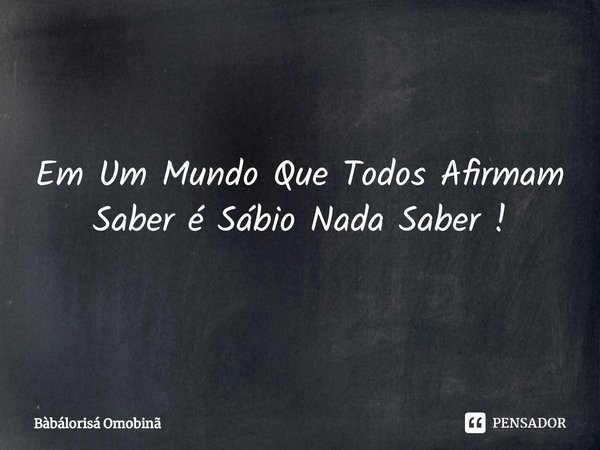 Em Um Mundo Que Todos Afirmam Saber é Sábio Nada Saber !... Frase de Bàbálorisá Omobinã.