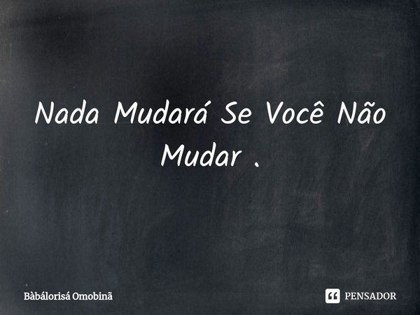 ⁠Nada Mudará Se Você Não Mudar .... Frase de Bàbálorisá Omobinã.
