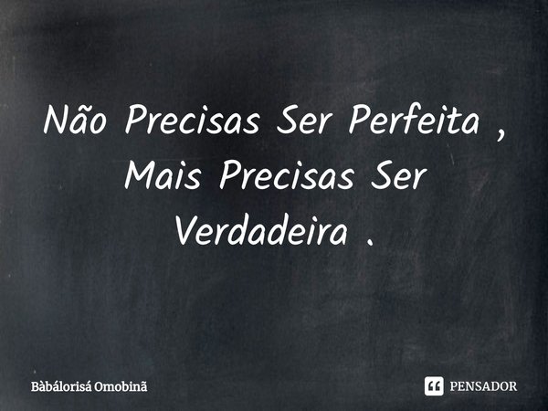 ⁠Não Precisas Ser Perfeita , Mais Precisas Ser Verdadeira .... Frase de Bàbálorisá Omobinã.