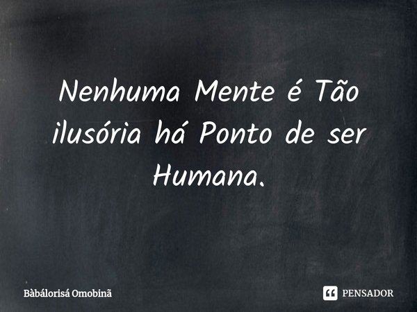 ⁠⁠Nenhuma Mente é Tão ilusória há Ponto de ser Humana.... Frase de Bàbálorisá Omobinã.