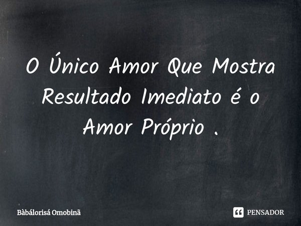 ⁠O Único Amor Que Mostra Resultado Imediato é o Amor Próprio .... Frase de Bàbálorisá Omobinã.