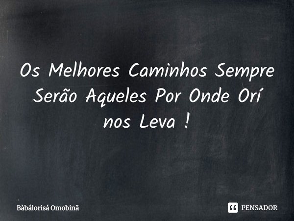 Os Melhores Caminhos Sempre Serão Aqueles Por Onde Orí nos Leva !... Frase de Bàbálorisá Omobinã.