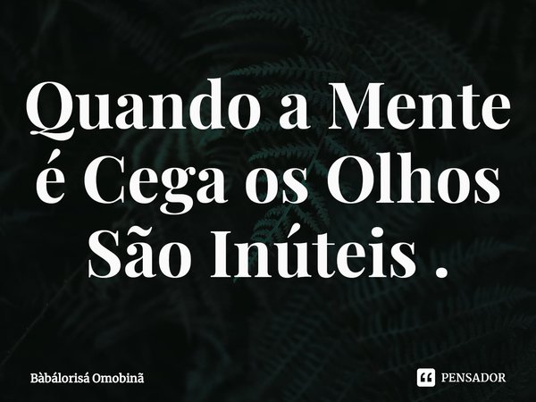 ⁠Quando a Mente é Cega os Olhos São Inúteis .... Frase de Bàbálorisá Omobinã.