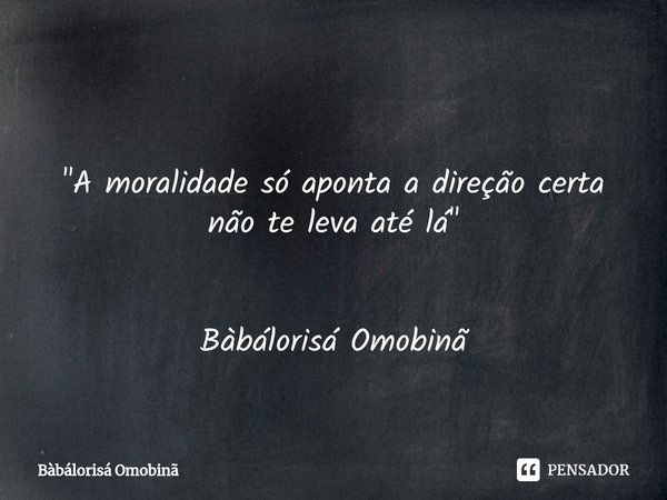 ⁠ "A moralidade só aponta a direção certa não te leva até lá " Bàbálorisá Omobinã... Frase de Bàbálorisá Omobinã.