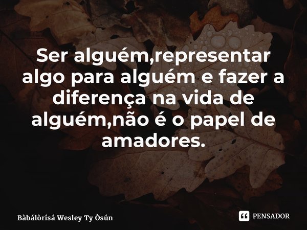 Ser alguém,representar algo para alguém e fazer a diferença na vida de alguém,não é o papel de amadores. ⁠... Frase de Bàbálòrísá Wesley Ty Òsún.