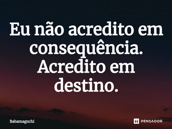 ⁠Eu não acredito em consequência. Acredito em destino.... Frase de Babamaguchi.