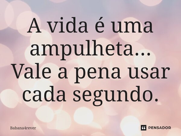 A vida é uma ampulheta... Vale a pena usar cada segundo.... Frase de Babana4rever.