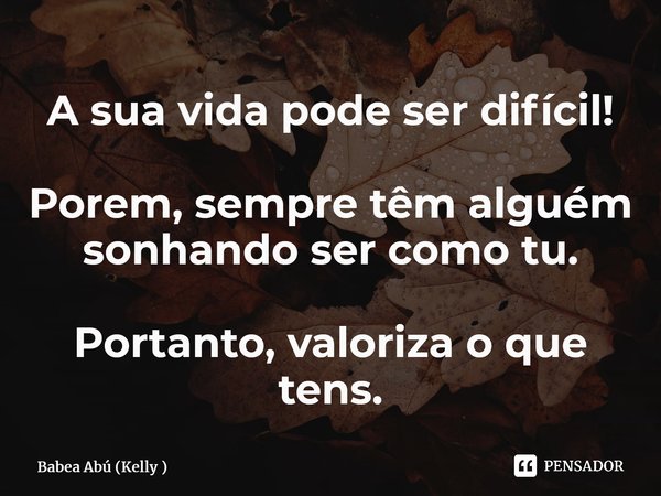 A sua vida pode ser difícil! Porem, sempre têm alguém sonhando ser como tu. Portanto, valoriza o que tens.... Frase de Babea Abú (Kelly ).