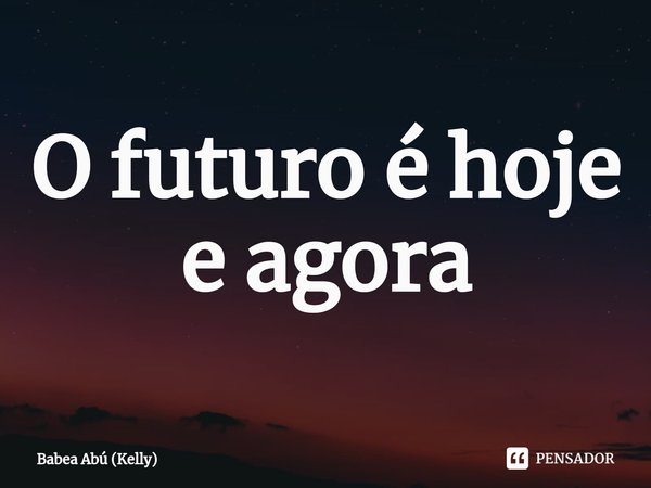 ⁠O futuro é hoje e agora... Frase de Babea Abú (Kelly).