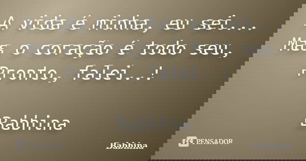 A vida é minha, eu sei... Mas o coração é todo seu, Pronto, falei..! Babhina... Frase de Babhina.