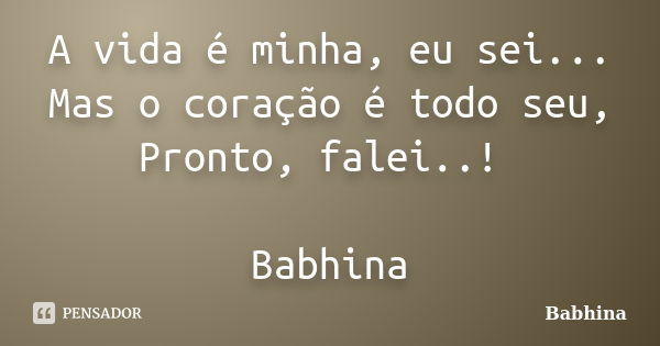 A vida é minha, eu sei... Mas o coração é todo seu, Pronto, falei..! Babhina... Frase de Babhina.