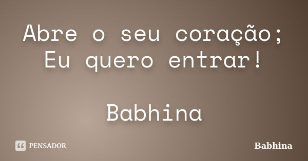 Abre o seu coração; Eu quero entrar! Babhina... Frase de Babhina.