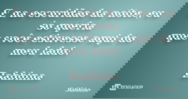 E na escuridão da noite, eu só queria que você estivesse aqui do meu lado! Babhina... Frase de Babhina.