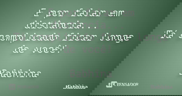 E por falar em distância... Tá complicado ficar longe de você! Babhina... Frase de Babhina.