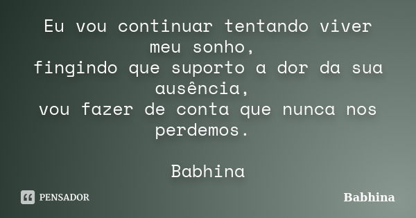 Eu vou continuar tentando viver meu sonho, fingindo que suporto a dor da sua ausência, vou fazer de conta que nunca nos perdemos. Babhina... Frase de Babhina.