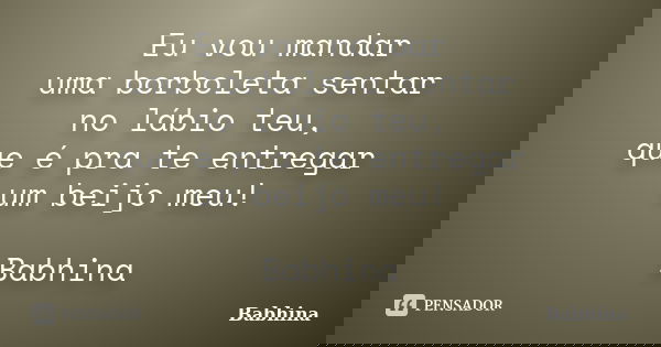Eu vou mandar uma borboleta sentar no lábio teu, que é pra te entregar um beijo meu! Babhina... Frase de Babhina.