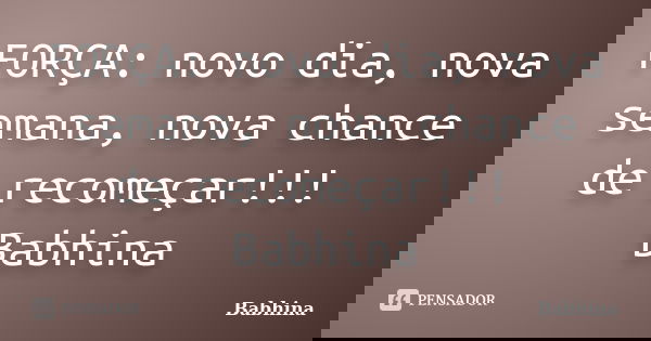 FORÇA: novo dia, nova semana, nova chance de recomeçar!!! Babhina... Frase de Babhina.