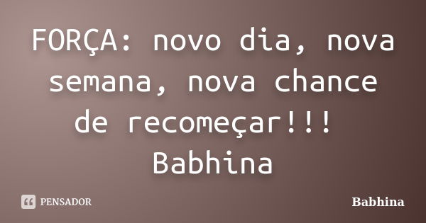 FORÇA: novo dia, nova semana, nova chance de recomeçar!!! Babhina... Frase de Babhina.