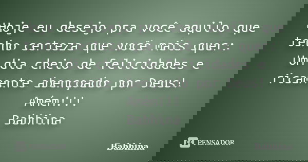 Hoje eu desejo pra você aquilo que tenho certeza que você mais quer: Um dia cheio de felicidades e ricamente abençoado por Deus! Amém!!! Babhina... Frase de Babhina.