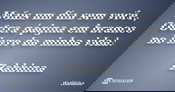 Mais um dia sem você, Outra página em branco no livro da minha vida! Babhina... Frase de Babhina.
