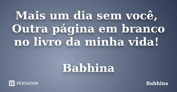 Mais um dia sem você, Outra página em branco no livro da minha vida! Babhina... Frase de Babhina.