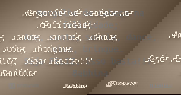 Mergulhe de cabeça na felicidade; Ame, cante, sorria, dance, viva, brinque… Seja FELIZ, isso basta!!! Babhina... Frase de Babhina.