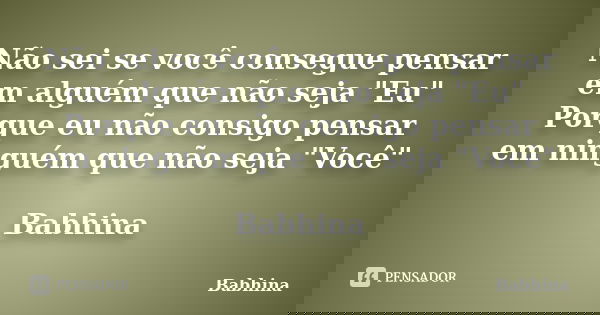Não sei se você consegue pensar em alguém que não seja "Eu" Porque eu não consigo pensar em ninguém que não seja "Você" Babhina... Frase de Babhina.