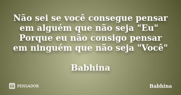 Não sei se você consegue pensar em alguém que não seja "Eu" Porque eu não consigo pensar em ninguém que não seja "Você" Babhina... Frase de Babhina.