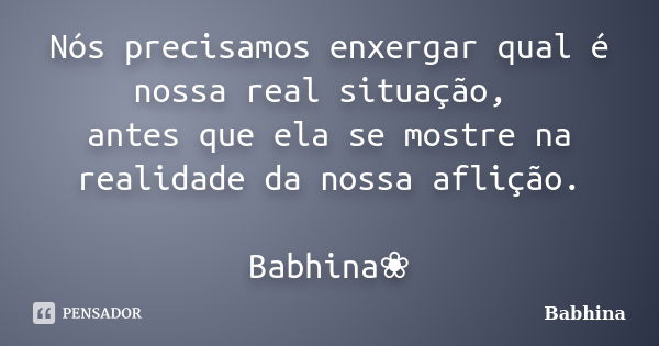 Nós precisamos enxergar qual é nossa real situação, antes que ela se mostre na realidade da nossa aflição. Babhina❀... Frase de Babhina.