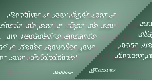 Perfume o seu hoje com a essência da paz e faça do seu dia, um vedadeiro encanto para você e todos aqueles que torcem por sua felicidade!... Frase de Babhina.