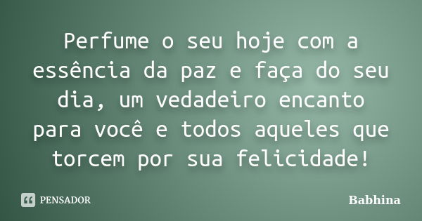 Perfume o seu hoje com a essência da paz e faça do seu dia, um vedadeiro encanto para você e todos aqueles que torcem por sua felicidade!... Frase de Babhina.