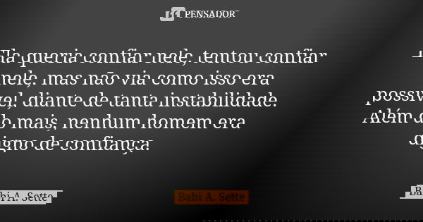 Ela queria confiar nele, tentou confiar nele, mas não via como isso era possível, diante de tanta instabilidade. Além do mais, nenhum homem era digno de confian... Frase de Babi A. Sette.