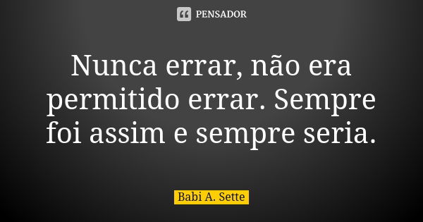 Nunca errar, não era permitido errar. Sempre foi assim e sempre seria.... Frase de Babi A. Sette.