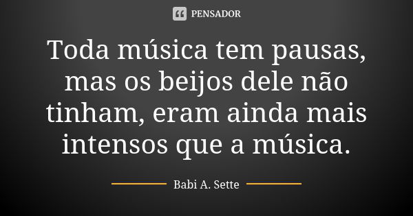 Toda música tem pausas, mas os beijos dele não tinham, eram ainda mais intensos que a música.... Frase de Babi A. Sette.