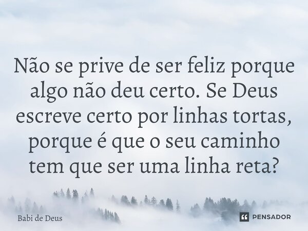 Não se prive de ser feliz porque algo não deu certo. Se Deus escreve certo por linhas tortas, porque é que o seu caminho tem que ser uma linha reta?... Frase de Babi de Deus.