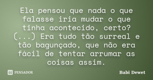 Ela pensou que nada o que falasse iria mudar o que tinha acontecido, certo? (...) Era tudo tão surreal e tão bagunçado, que não era fácil de tentar arrumar as c... Frase de Babi Dewet.