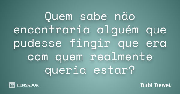 Quem sabe não encontraria alguém que pudesse fingir que era com quem realmente queria estar?... Frase de Babi Dewet.