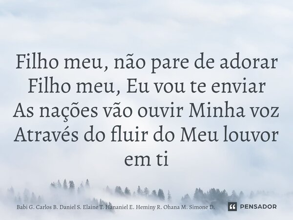 ⁠Filho meu, não pare de adorar Filho meu, Eu vou te enviar As nações vão ouvir Minha voz Através do fluir do Meu louvor em ti... Frase de Babi G. Carlos B. Daniel S. Elaine T. Hananiel E. Heminy R. Ohana M. Simone D..