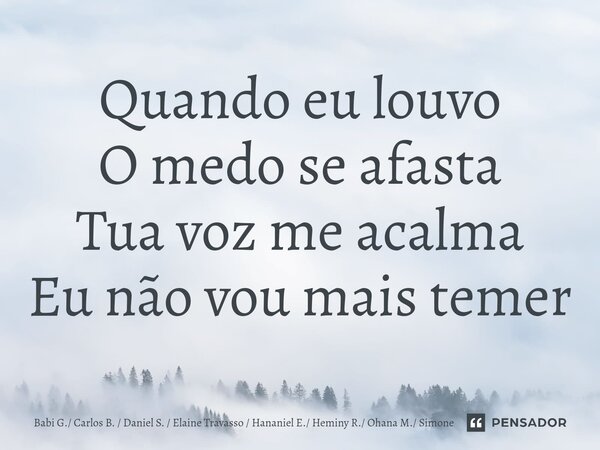 ⁠Quando eu louvo O medo se afasta Tua voz me acalma Eu não vou mais temer... Frase de Babi G. Carlos B.  Daniel S.  Elaine Travasso  Hananiel E. Heminy R. Ohana M. Simone.