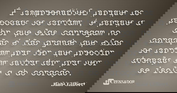 É compreendível porque as pessoas se cortam, é porque a dor que elas carregam no coração é tão grande que elas se cortam pra ter que prestar atenção em outra do... Frase de Babi Gilbert.