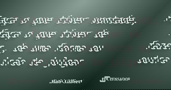 Faça o que tiver vontade, faça o que tiver de fazer, de uma forma ou outra irão te julgar... Frase de Babi Gilbert.