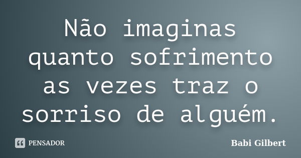 Não imaginas quanto sofrimento as vezes traz o sorriso de alguém.... Frase de Babi Gilbert.