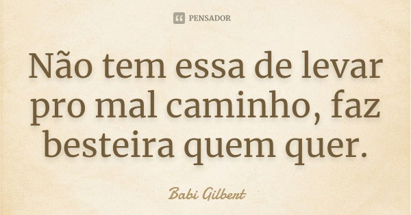 Não tem essa de levar pro mal caminho, faz besteira quem quer.... Frase de Babi Gilbert.