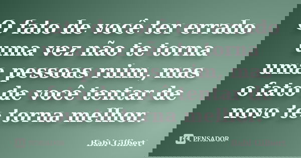 O fato de você ter errado uma vez não te torna uma pessoas ruim, mas o fato de você tentar de novo te torna melhor.... Frase de Babi Gilbert.