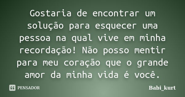 Gostaria de encontrar um solução para esquecer uma pessoa na qual vive em minha recordação! Não posso mentir para meu coração que o grande amor da minha vida é ... Frase de Babi_kurt.