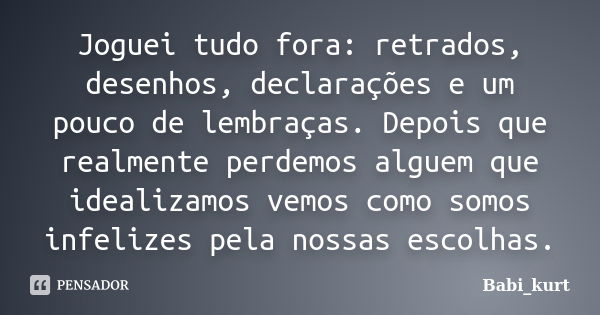 Joguei tudo fora: retrados, desenhos, declarações e um pouco de lembraças. Depois que realmente perdemos alguem que idealizamos vemos como somos infelizes pela ... Frase de Babi_kurt.