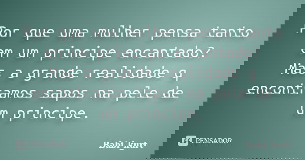 Por que uma mulher pensa tanto em um principe encantado? Mas a grande realidade q encontramos sapos na pele de um principe.... Frase de Babi_kurt.
