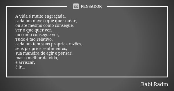 A vida é muito engraçada, cada um ouve o que quer ouvir, ou até mesmo como consegue, ver o que quer ver, ou como consegue ver, Tudo é tão relativo, cada um tem ... Frase de Babi Radm.